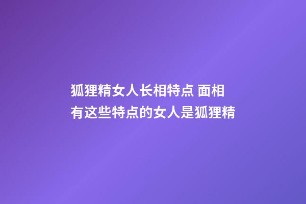 狐狸精女人长相特点 面相有这些特点的女人是狐狸精